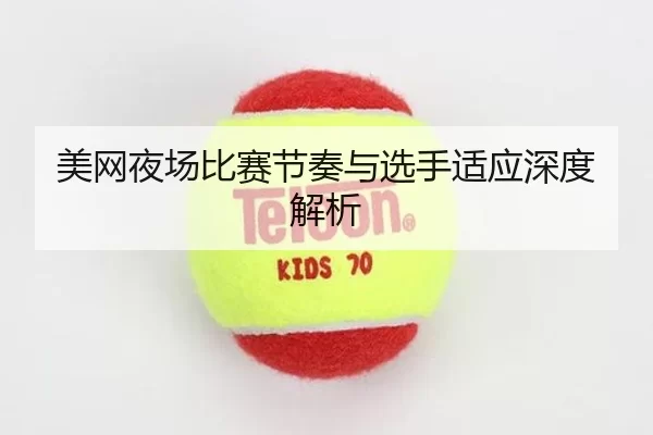美网夜场比赛节奏与选手适应深度解析