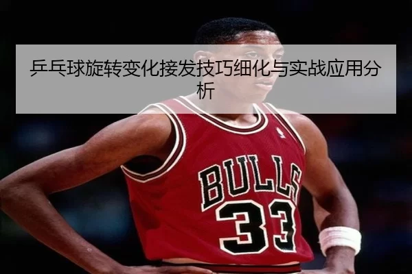 乒乓球旋转变化接发技巧细化与实战应用分析
